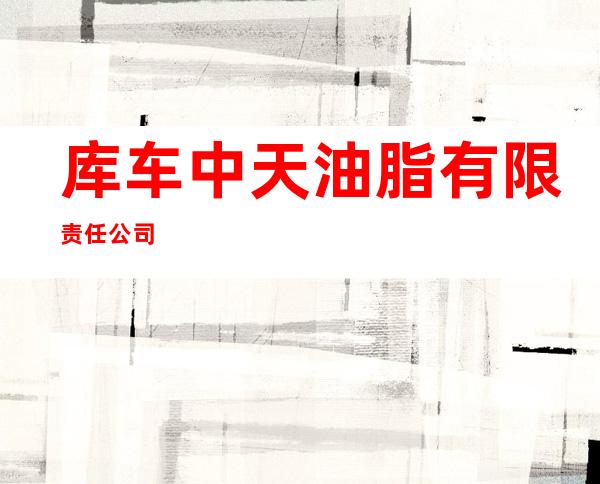库车中天油脂有限责任公司